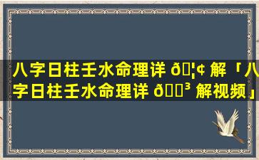 八字日柱壬水命理详 🦢 解「八字日柱壬水命理详 🐳 解视频」